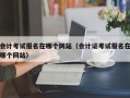 会计考试报名在哪个网站（会计证考试报名在哪个网站）