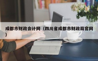 成都市财政会计网（四川省成都市财政局官网）