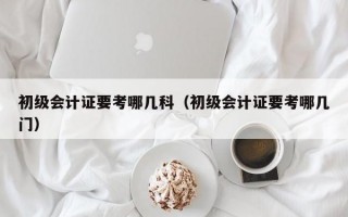 初级会计证要考哪几科（初级会计证要考哪几门）