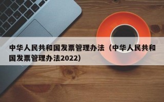 中华人民共和国发票管理办法（中华人民共和国发票管理办法2022）