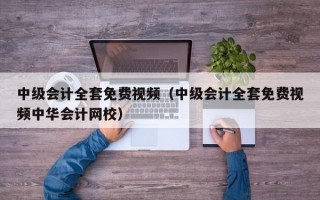 中级会计全套免费视频（中级会计全套免费视频中华会计网校）