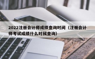 2022注册会计师成绩查询时间（注册会计师考试成绩什么时候查询）