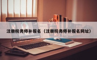 注册税务师补报名（注册税务师补报名网址）