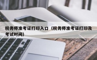 税务师准考证打印入口（税务师准考证打印及考试时间）