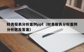 财务报表分析案例ppt（财务报表分析案例分析题及答案）