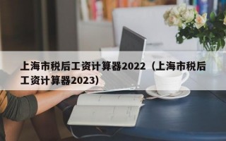 上海市税后工资计算器2022（上海市税后工资计算器2023）