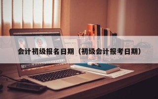 会计初级报名日期（初级会计报考日期）