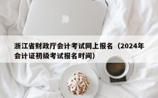 浙江省财政厅会计考试网上报名（2024年会计证初级考试报名时间）