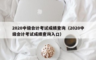 2020中级会计考试成绩查询（2020中级会计考试成绩查询入口）