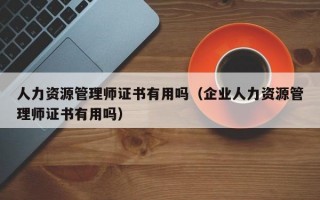 人力资源管理师证书有用吗（企业人力资源管理师证书有用吗）