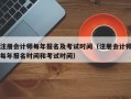 注册会计师每年报名及考试时间（注册会计师每年报名时间和考试时间）