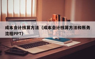 成本会计核算方法（成本会计核算方法和账务流程PPT）