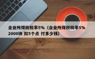 企业所得税税率5%（企业所得税税率5% 2000块 扣5个点 付多少钱）