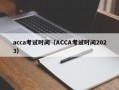 acca考试时间（ACCA考试时间2023）