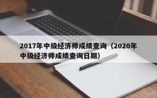 2017年中级经济师成绩查询（2020年中级经济师成绩查询日期）