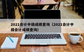 2021会计中级成绩查询（2021会计中级会计成绩查询）