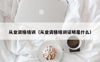 从业资格培训（从业资格培训证明是什么）