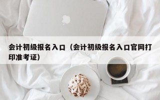 会计初级报名入口（会计初级报名入口官网打印准考证）