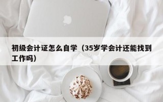 初级会计证怎么自学（35岁学会计还能找到工作吗）