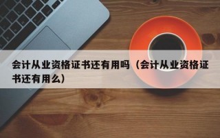 会计从业资格证书还有用吗（会计从业资格证书还有用么）