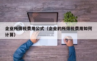 企业所得税费用公式（企业的所得税费用如何计算）