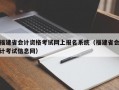 福建省会计资格考试网上报名系统（福建省会计考试信息网）