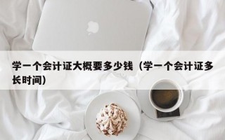 学一个会计证大概要多少钱（学一个会计证多长时间）