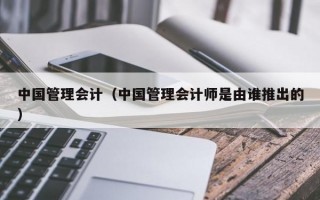 中国管理会计（中国管理会计师是由谁推出的）