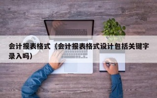 会计报表格式（会计报表格式设计包括关键字录入吗）