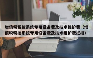 增值税税控系统专用设备费及技术维护费（增值税税控系统专用设备费及技术维护费抵扣）