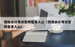 初级会计考试官网登录入口（初级会计考试官网登录入口）