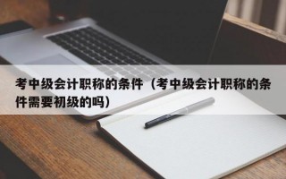 考中级会计职称的条件（考中级会计职称的条件需要初级的吗）