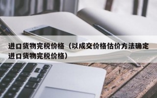 进口货物完税价格（以成交价格估价方法确定进口货物完税价格）