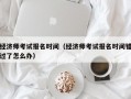 经济师考试报名时间（经济师考试报名时间错过了怎么办）