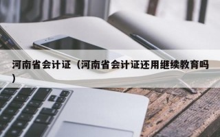 河南省会计证（河南省会计证还用继续教育吗）