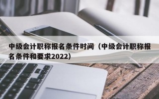 中级会计职称报名条件时间（中级会计职称报名条件和要求2022）