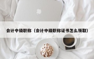 会计中级职称（会计中级职称证书怎么领取）