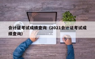 会计证考试成绩查询（2021会计证考试成绩查询）