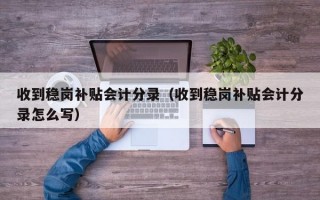 收到稳岗补贴会计分录（收到稳岗补贴会计分录怎么写）