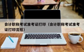 会计职称考试准考证打印（会计职称考试准考证打印流程）