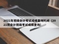 2021年初级会计考试成绩查询时间（2021初会计初级考试成绩查询）