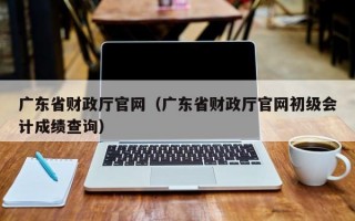 广东省财政厅官网（广东省财政厅官网初级会计成绩查询）