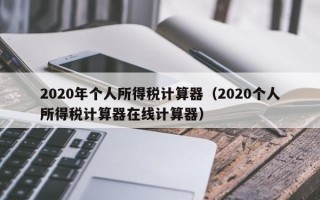 2020年个人所得税计算器（2020个人所得税计算器在线计算器）