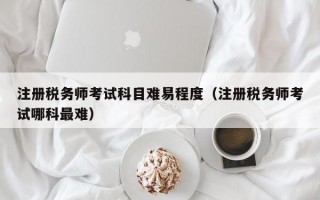 注册税务师考试科目难易程度（注册税务师考试哪科最难）