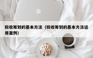 税收筹划的基本方法（税收筹划的基本方法运用案例）