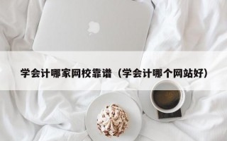 学会计哪家网校靠谱（学会计哪个网站好）