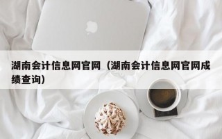 湖南会计信息网官网（湖南会计信息网官网成绩查询）