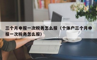 三个月申报一次税务怎么报（个体户三个月申报一次税务怎么报）