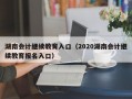 湖南会计继续教育入口（2020湖南会计继续教育报名入口）