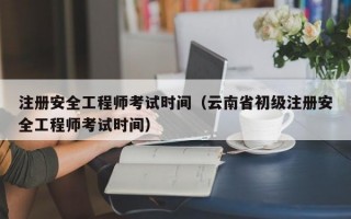 注册安全工程师考试时间（云南省初级注册安全工程师考试时间）